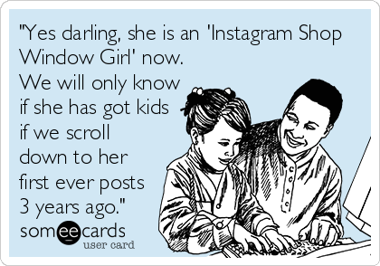 "Yes darling, she is an 'Instagram Shop
Window Girl' now.
We will only know
if she has got kids
if we scroll
down to her
first ever posts
3 years ago."