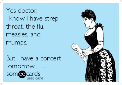 Yes doctor,
I know I have strep
throat, the flu, 
measles, and
mumps.

But I have a concert
tomorrow . . . 