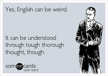 Yes, English can be weird.



It can be understood
through tough thorough
thought, though.