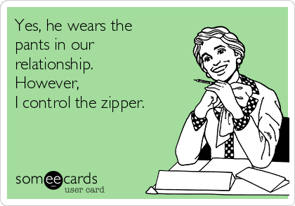 Yes, he wears the
pants in our
relationship. 
However,
I control the zipper.