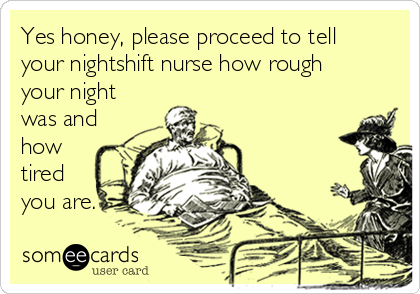 Yes honey, please proceed to tell
your nightshift nurse how rough
your night
was and
how
tired
you are.