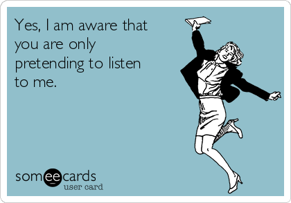 Yes, I am aware that
you are only
pretending to listen
to me.