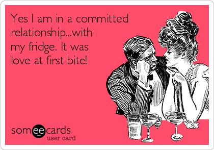 Yes I am in a committed
relationship...with
my fridge. It was
love at first bite!