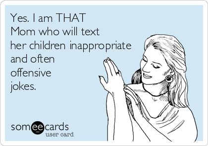 Yes. I am THAT
Mom who will text
her children inappropriate
and often
offensive
jokes. 