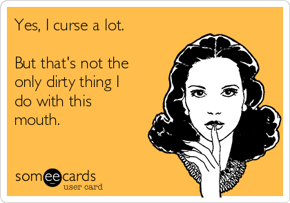 Yes, I curse a lot.

But that's not the
only dirty thing I
do with this
mouth.
