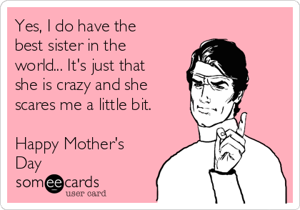 Yes, I do have the
best sister in the
world... It's just that
she is crazy and she
scares me a little bit. 

Happy Mother's
Day