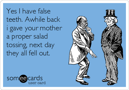 Yes I have false
teeth. Awhile back
i gave your mother
a proper salad
tossing, next day
they all fell out.