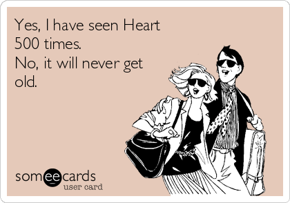 Yes, I have seen Heart
500 times.
No, it will never get
old.