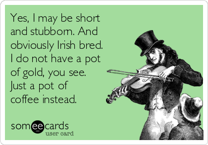 Yes, I may be short
and stubborn. And
obviously Irish bred. 
I do not have a pot
of gold, you see.
Just a pot of
coffee instead.
