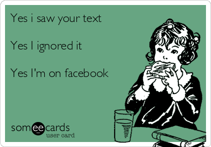 Yes i saw your text

Yes I ignored it

Yes I'm on facebook