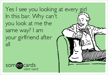 Yes I see you looking at every girl
In this bar. Why can't
you look at me the
same way? I am
your girlfriend after
all