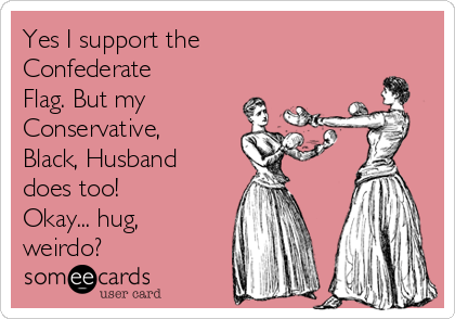 Yes I support the
Confederate
Flag. But my
Conservative, 
Black, Husband
does too! 
Okay... hug,
weirdo?