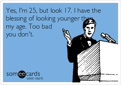 Yes, I'm 25, but look 17. I have the
blessing of looking younger than
my age. Too bad
you don't.