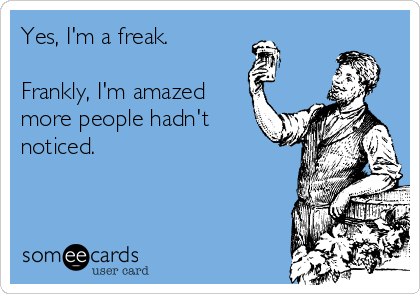 Yes, I'm a freak.

Frankly, I'm amazed
more people hadn't
noticed.