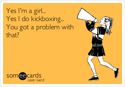 Yes I'm a girl...
Yes I do kickboxing...
You got a problem with
that?