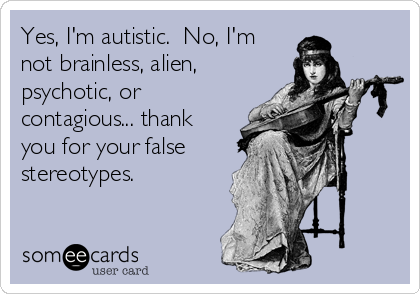 Yes, I'm autistic.  No, I'm
not brainless, alien,
psychotic, or
contagious... thank
you for your false
stereotypes.