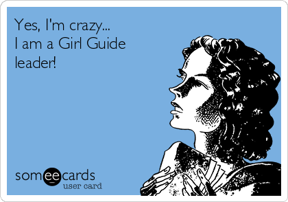 Yes, I'm crazy...
I am a Girl Guide
leader!