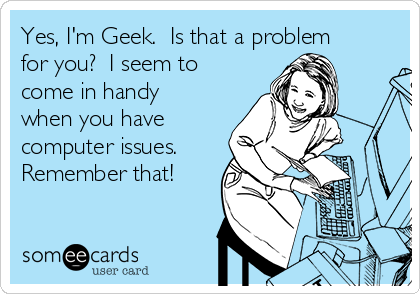 Yes, I'm Geek.  Is that a problem
for you?  I seem to
come in handy
when you have
computer issues. 
Remember that!