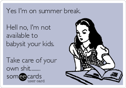 Yes I'm on summer break.

Hell no, I'm not
available to
babysit your kids. 

Take care of your
own shit........