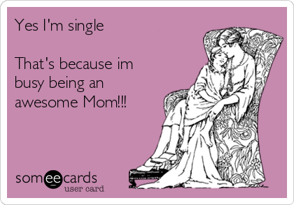 Yes I'm single 

That's because im
busy being an
awesome Mom!!!
