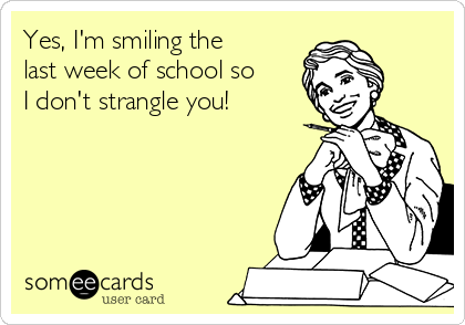 Yes, I'm smiling the
last week of school so
I don't strangle you!