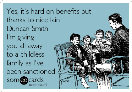 Yes, it's hard on benefits but
thanks to nice Iain
Duncan Smith,
I'm giving
you all away
to a childless
family as I've
been sanctioned