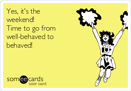 Yes, it's the
weekend! 
Time to go from
well-behaved to
behaved!