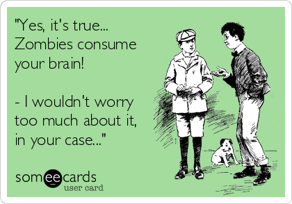 "Yes, it's true...
Zombies consume
your brain!

- I wouldn't worry
too much about it,
in your case..."