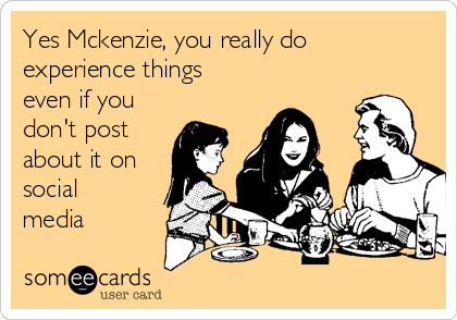 Yes Mckenzie, you really do
experience things
even if you
don't post
about it on 
social
media 