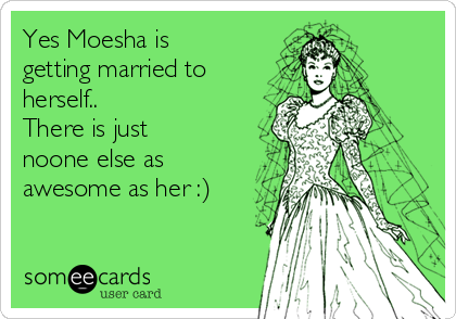 Yes Moesha is
getting married to
herself..
There is just
noone else as
awesome as her :)