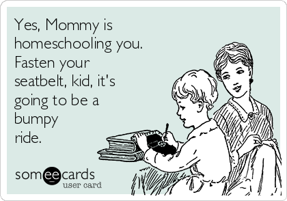 Yes, Mommy is 
homeschooling you. 
Fasten your
seatbelt, kid, it's
going to be a 
bumpy
ride.