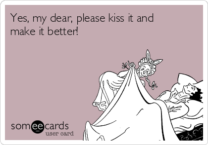 Yes, my dear, please kiss it and
make it better!