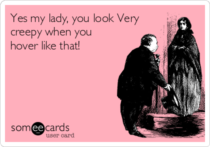 Yes my lady, you look Very
creepy when you
hover like that!