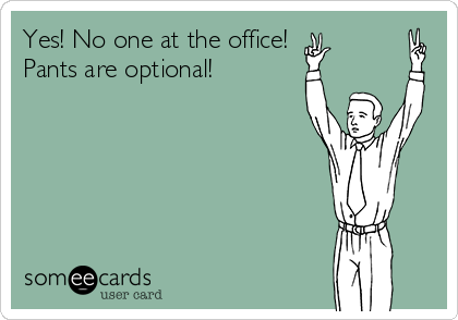 Yes! No one at the office!
Pants are optional!