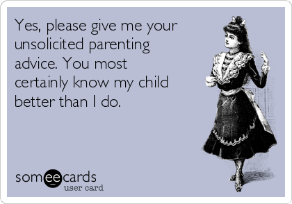 Yes, please give me your
unsolicited parenting
advice. You most
certainly know my child
better than I do. 