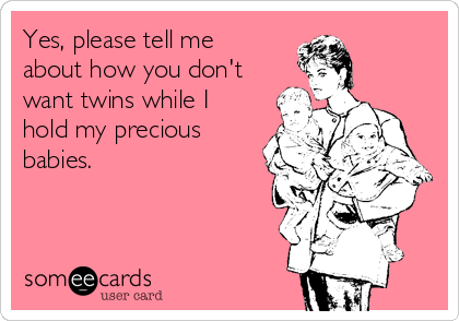 Yes, please tell me
about how you don't
want twins while I
hold my precious
babies.