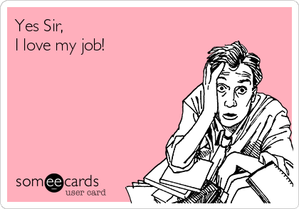 Yes Sir,
I love my job!
