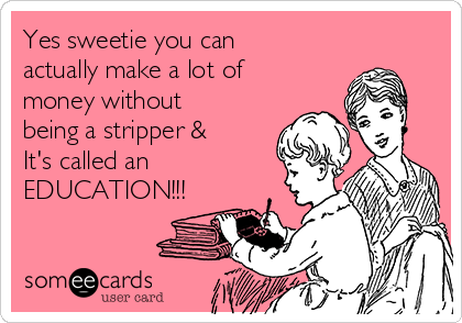 Yes sweetie you can
actually make a lot of
money without
being a stripper &
It's called an
EDUCATION!!!