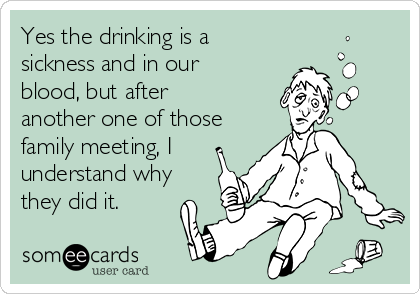 Yes the drinking is a
sickness and in our
blood, but after
another one of those
family meeting, I
understand why
they did it.