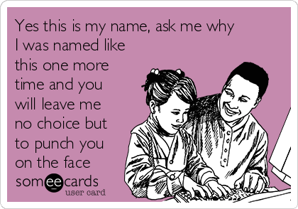 Yes this is my name, ask me why
I was named like
this one more
time and you
will leave me
no choice but
to punch you
on the face