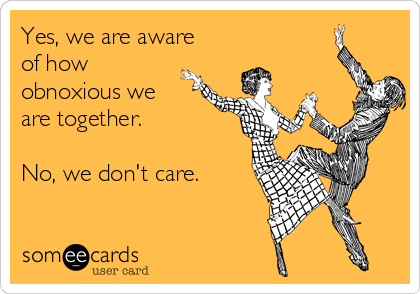 Yes, we are aware
of how
obnoxious we
are together.

No, we don't care.