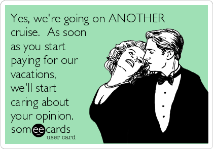 Yes, we're going on ANOTHER
cruise.  As soon
as you start
paying for our
vacations,
we'll start
caring about
your opinion.