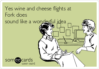 Yes wine and cheese flights at
Fork does
sound like a wonderful idea