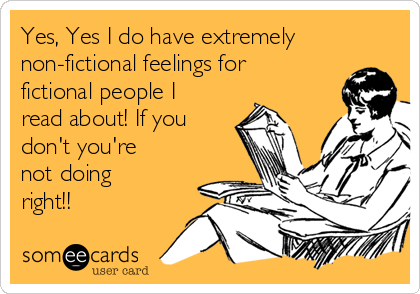 Yes, Yes I do have extremely
non-fictional feelings for
fictional people I
read about! If you
don't you're
not doing
right!!  