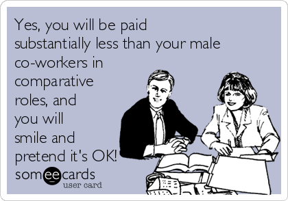 Yes, you will be paid
substantially less than your male
co-workers in
comparative
roles, and
you will
smile and
pretend it's OK!