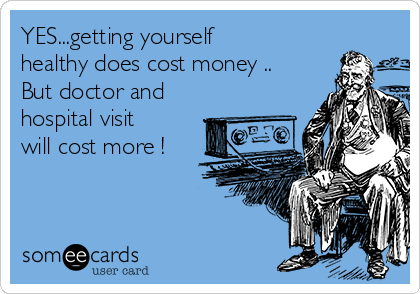 YES...getting yourself
healthy does cost money ..
But doctor and
hospital visit
will cost more !