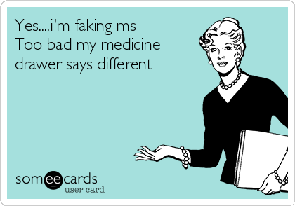 Yes....i'm faking ms
Too bad my medicine
drawer says different