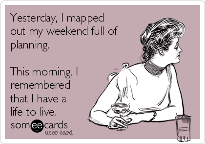 Yesterday, I mapped
out my weekend full of
planning. 

This morning, I
remembered
that I have a
life to live.