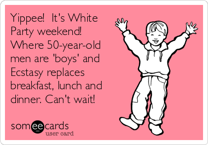 Yippee!  It's White
Party weekend!
Where 50-year-old
men are 'boys' and
Ecstasy replaces
breakfast, lunch and
dinner. Can't wait!