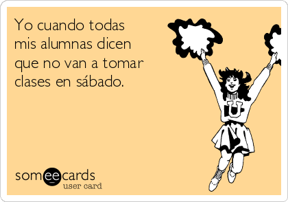 Yo cuando todas
mis alumnas dicen
que no van a tomar
clases en sábado.
